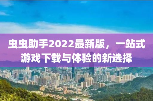 蟲蟲助手2022最新版，一站式游戲下載與體驗(yàn)的新選擇
