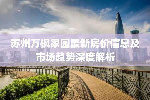 蘇州萬楓家園最新房?jī)r(jià)信息及市場(chǎng)趨勢(shì)深度解析
