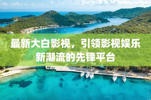 最新大白影視，引領(lǐng)影視娛樂新潮流的先鋒平臺