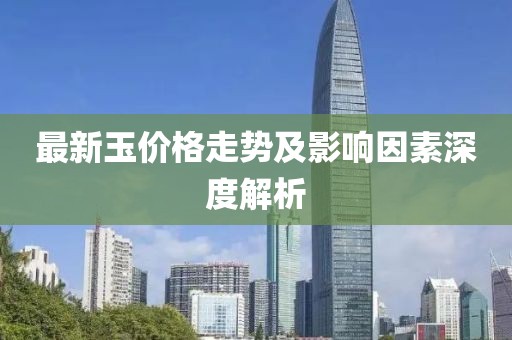最新玉價格走勢及影響因素深度解析