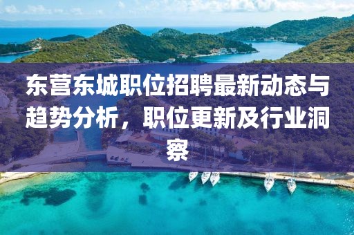 東營(yíng)東城職位招聘最新動(dòng)態(tài)與趨勢(shì)分析，職位更新及行業(yè)洞察