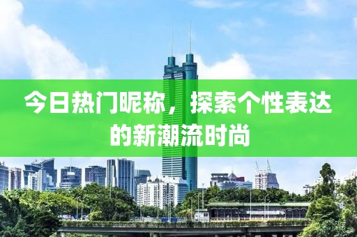 今日熱門昵稱，探索個(gè)性表達(dá)的新潮流時(shí)尚