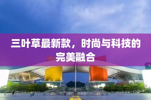 三葉草最新款，時(shí)尚與科技的完美融合