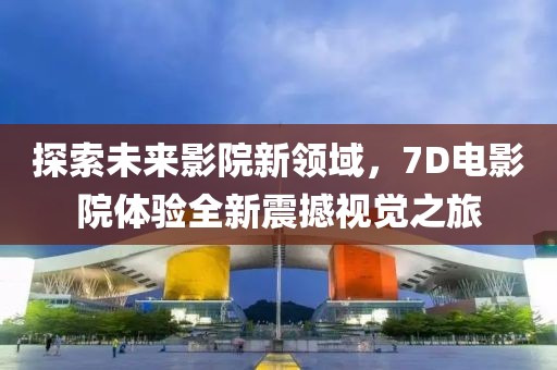 探索未來(lái)影院新領(lǐng)域，7D電影院體驗(yàn)全新震撼視覺(jué)之旅