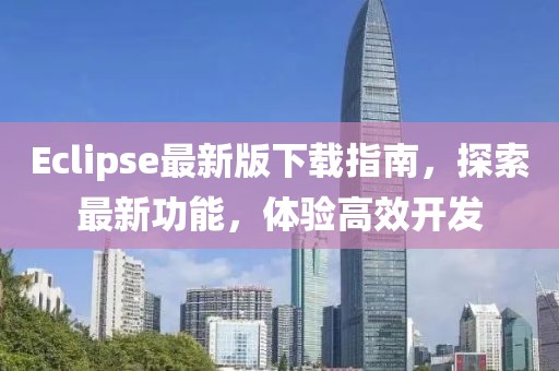Eclipse最新版下載指南，探索最新功能，體驗高效開發(fā)