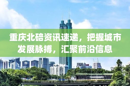 重慶北碚資訊速遞，把握城市發(fā)展脈搏，匯聚前沿信息