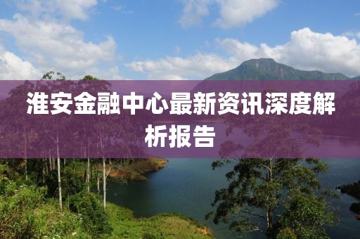 淮安金融中心最新資訊深度解析報告