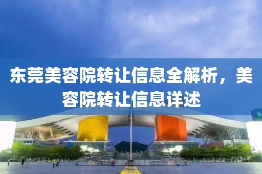 東莞美容院轉(zhuǎn)讓信息全解析，美容院轉(zhuǎn)讓信息詳述