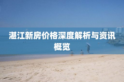湛江新房?jī)r(jià)格深度解析與資訊概覽