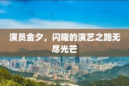 演員金夕，閃耀的演藝之路無盡光芒