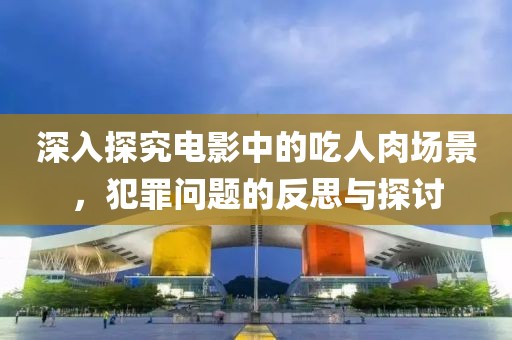 深入探究電影中的吃人肉場景，犯罪問題的反思與探討