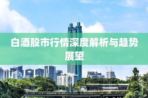 白酒股市行情深度解析與趨勢展望