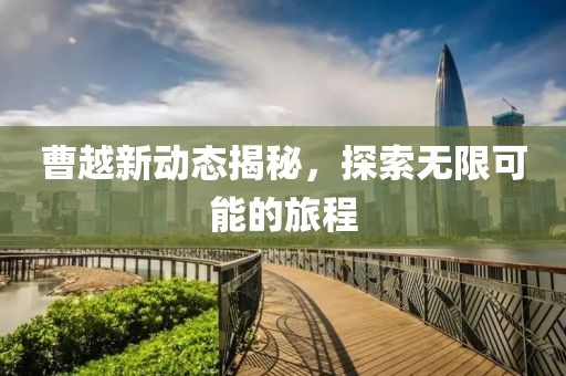 曹越新動(dòng)態(tài)揭秘，探索無(wú)限可能的旅程
