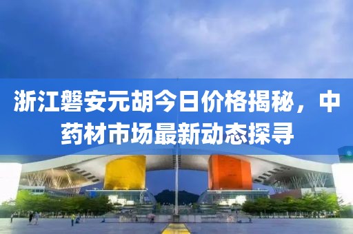 浙江磐安元胡今日價格揭秘，中藥材市場最新動態(tài)探尋