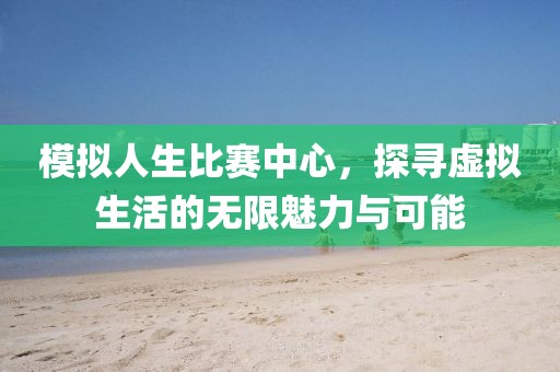 模擬人生比賽中心，探尋虛擬生活的無(wú)限魅力與可能