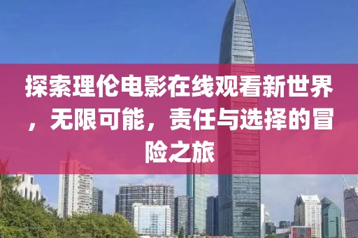 探索理倫電影在線觀看新世界，無限可能，責任與選擇的冒險之旅
