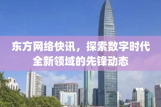 東方網(wǎng)絡(luò)快訊，探索數(shù)字時(shí)代全新領(lǐng)域的先鋒動(dòng)態(tài)