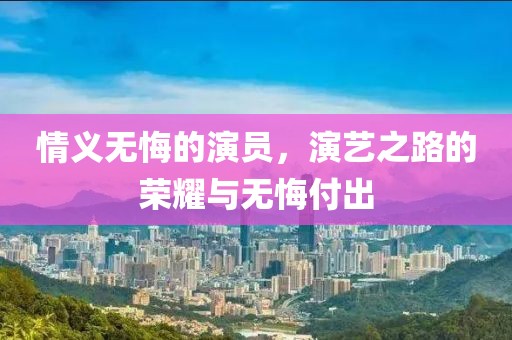 情義無(wú)悔的演員，演藝之路的榮耀與無(wú)悔付出