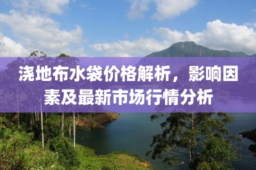 澆地布水袋價(jià)格解析，影響因素及最新市場(chǎng)行情分析