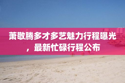 蕭敬騰多才多藝魅力行程曝光，最新忙碌行程公布