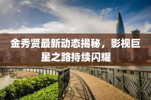 金秀賢最新動(dòng)態(tài)揭秘，影視巨星之路持續(xù)閃耀