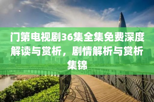 門第電視劇36集全集免費深度解讀與賞析，劇情解析與賞析集錦