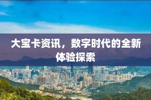 大寶卡資訊，數(shù)字時(shí)代的全新體驗(yàn)探索