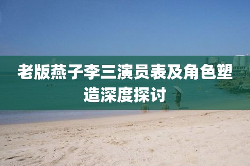 老版燕子李三演員表及角色塑造深度探討