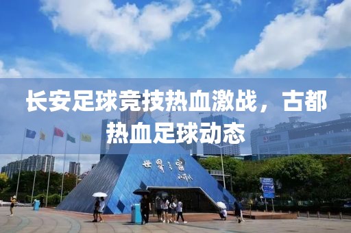 長安足球競技熱血激戰(zhàn)，古都熱血足球動態(tài)