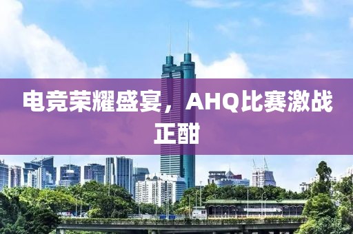 電競榮耀盛宴，AHQ比賽激戰(zhàn)正酣