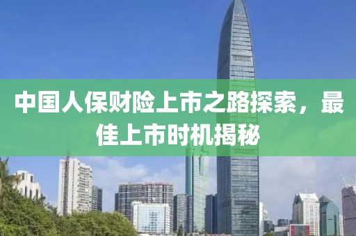 中國(guó)人保財(cái)險(xiǎn)上市之路探索，最佳上市時(shí)機(jī)揭秘