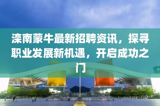 灤南蒙牛最新招聘資訊，探尋職業(yè)發(fā)展新機(jī)遇，開(kāi)啟成功之門