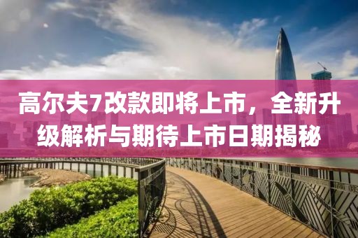高爾夫7改款即將上市，全新升級解析與期待上市日期揭秘