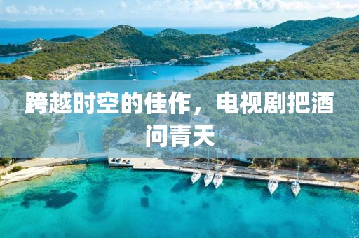 跨越時(shí)空的佳作，電視劇把酒問青天