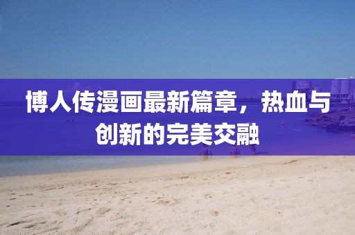 博人傳漫畫最新篇章，熱血與創(chuàng)新的完美交融