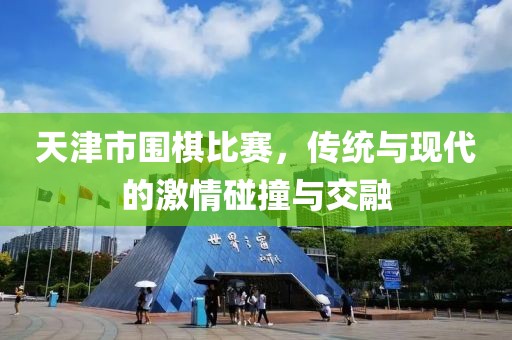 天津市圍棋比賽，傳統(tǒng)與現(xiàn)代的激情碰撞與交融