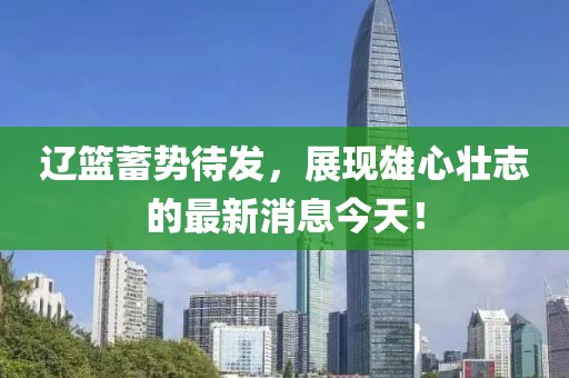 遼籃蓄勢(shì)待發(fā)，展現(xiàn)雄心壯志的最新消息今天！