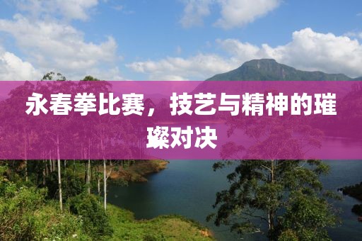 永春拳比賽，技藝與精神的璀璨對決