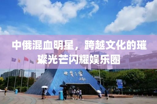 中俄混血明星，跨越文化的璀璨光芒閃耀娛樂(lè)圈