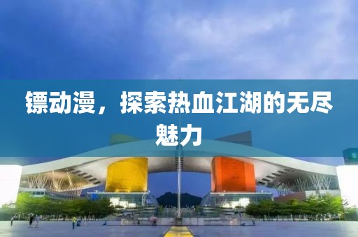 鏢動(dòng)漫，探索熱血江湖的無盡魅力