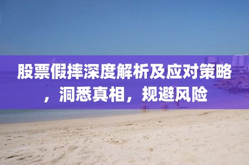股票假摔深度解析及應對策略，洞悉真相，規(guī)避風險