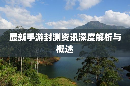 最新手游封測資訊深度解析與概述
