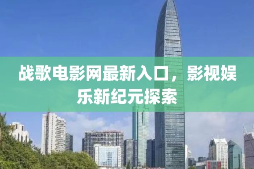 戰(zhàn)歌電影網(wǎng)最新入口，影視娛樂新紀(jì)元探索