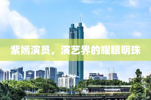 紫嫣演員，演藝界的耀眼明珠