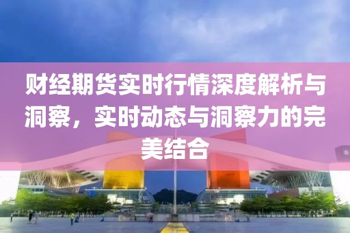 財(cái)經(jīng)期貨實(shí)時(shí)行情深度解析與洞察，實(shí)時(shí)動(dòng)態(tài)與洞察力的完美結(jié)合