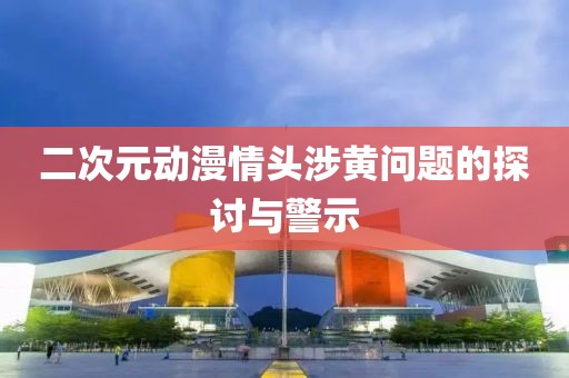 二次元動漫情頭涉黃問題的探討與警示