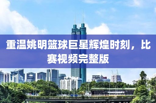 重溫姚明籃球巨星輝煌時(shí)刻，比賽視頻完整版