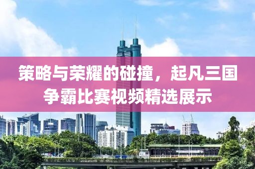 策略與榮耀的碰撞，起凡三國(guó)爭(zhēng)霸比賽視頻精選展示