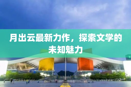 月出云最新力作，探索文學(xué)的未知魅力
