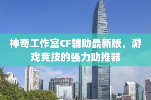 神奇工作室CF輔助最新版，游戲競技的強(qiáng)力助推器